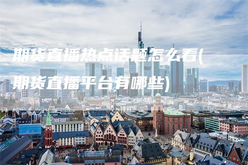 期货直播热点话题怎么看(期货直播平台有哪些)-新惠期货