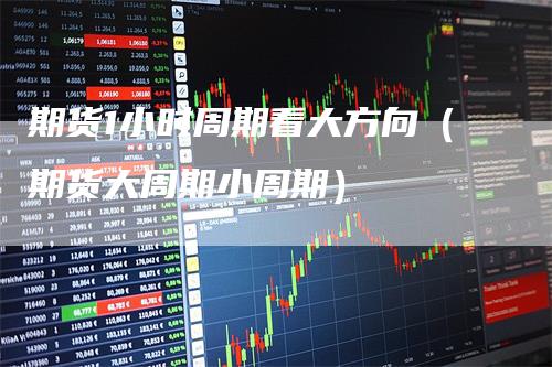 期货1小时周期看大方向（期货大周期小周期）