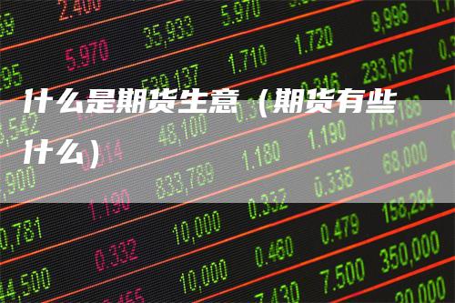 什么是期货生意（期货有些什么）