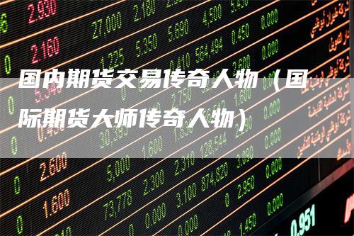 国内期货交易传奇人物（国际期货大师传奇人物）