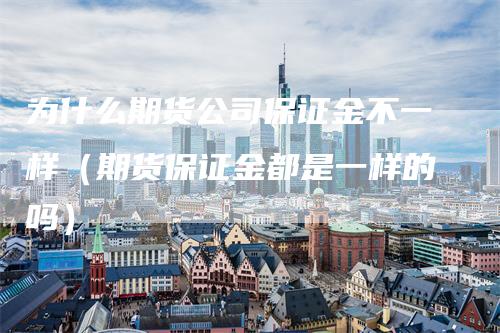 为什么期货公司保证金不一样（期货保证金都是一样的吗）