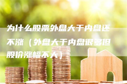 为什么股票外盘大于内盘还不涨（外盘大于内盘很多但股价涨幅不大）