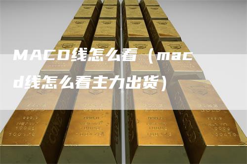 MACD线怎么看（macd线怎么看主力出货）