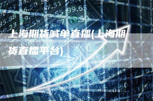 上海期货喊单直播(上海期货直播平台)