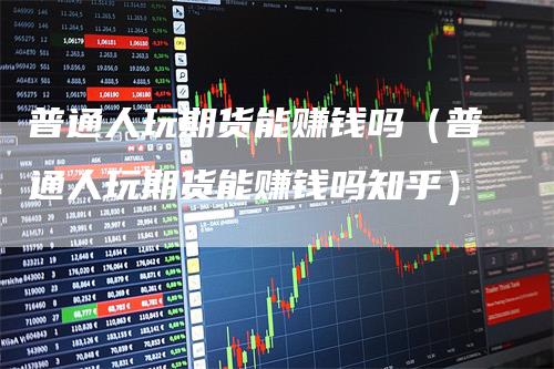 普通人玩期货能赚钱吗（普通人玩期货能赚钱吗知乎）