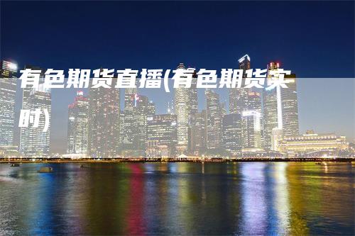 有色期货直播(有色期货实时)