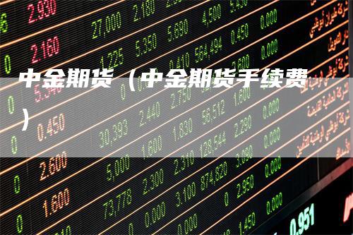 中金期货（中金期货手续费）