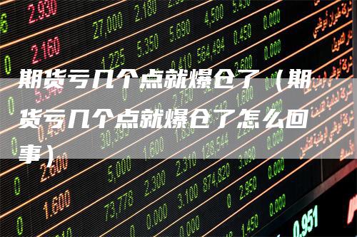 期货亏几个点就爆仓了（期货亏几个点就爆仓了怎么回事）