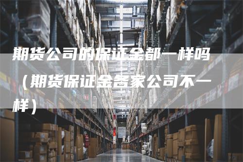 期货公司的保证金都一样吗（期货保证金各家公司不一样）