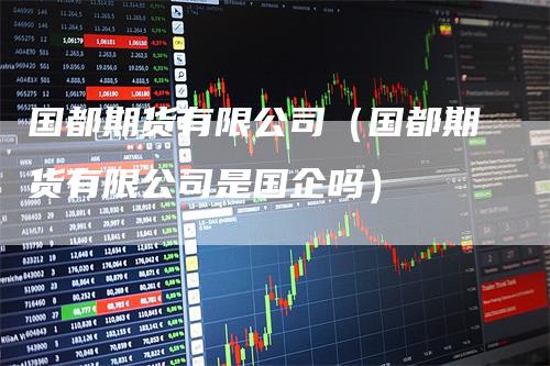 国都期货有限公司（国都期货有限公司是国企吗）