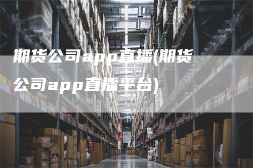 期货公司app直播(期货公司app直播平台)