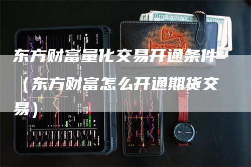 东方财富量化交易开通条件（东方财富怎么开通期货交易）