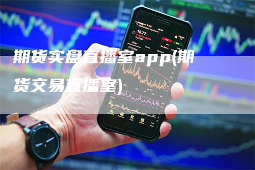 期货实盘直播室app(期货交易直播室)