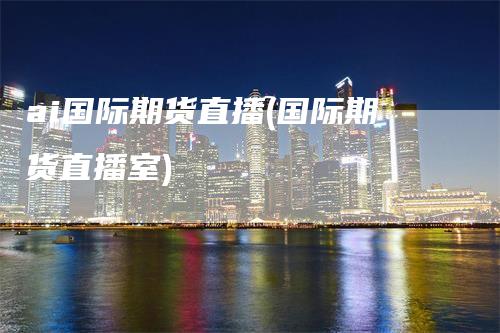 ai国际期货直播(国际期货直播室)