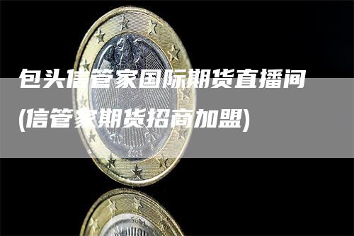包头信管家国际期货直播间(信管家期货招商加盟)