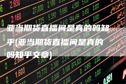 亚当期货直播间是真的吗知乎(亚当期货直播间是真的吗知乎文章)