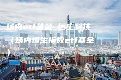 场内etf基金 恒生科技（场内恒生指数etf基金）