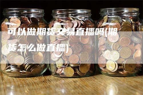 可以做期货交易直播吗(期货怎么做直播)
