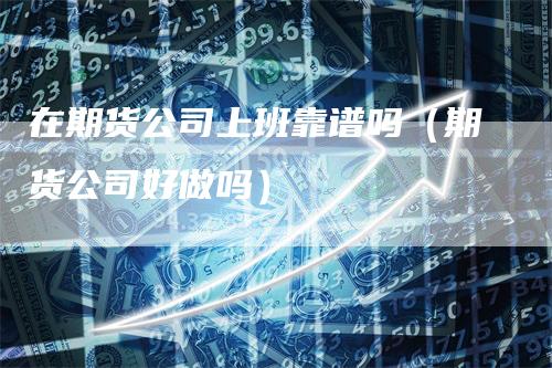 在期货公司上班靠谱吗（期货公司好做吗）