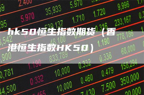 hk50恒生指数期货（香港恒生指数HK50）