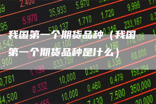 我国第一个期货品种（我国第一个期货品种是什么）
