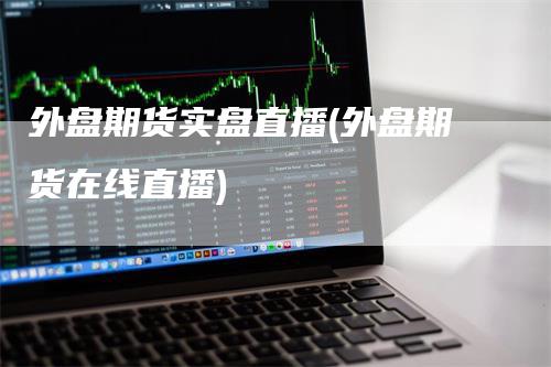 外盘期货实盘直播(外盘期货在线直播)