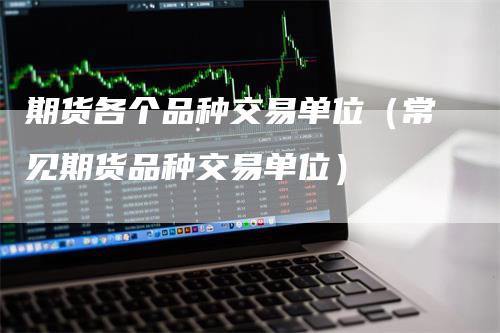 期货各个品种交易单位（常见期货品种交易单位）