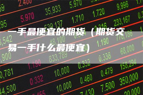 一手最便宜的期货（期货交易一手什么最便宜）