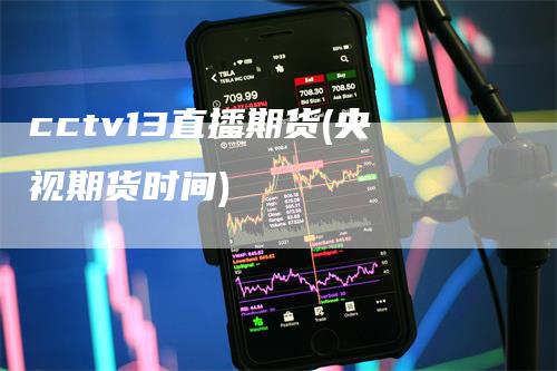 cctv13直播期货(央视期货时间)