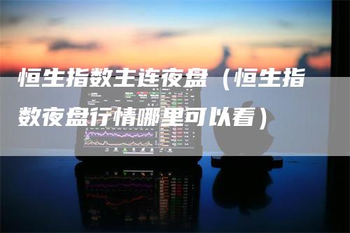 恒生指数主连夜盘（恒生指数夜盘行情哪里可以看）