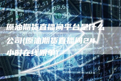 原油期货直播间平台是什么公司(原油期货直播间24小时在线跟单)