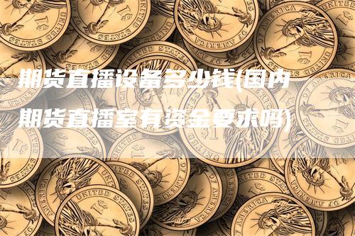 期货直播设备多少钱(国内期货直播室有资金要求吗)