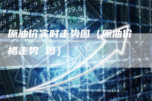 原油价实时走势图（原油价格走势 图）