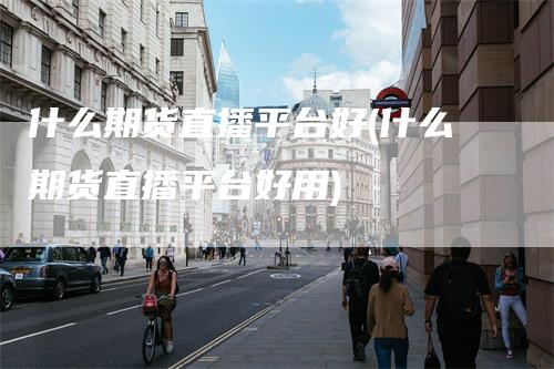 什么期货直播平台好(什么期货直播平台好用)
