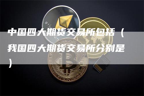 中国四大期货交易所包括（我国四大期货交易所分别是）