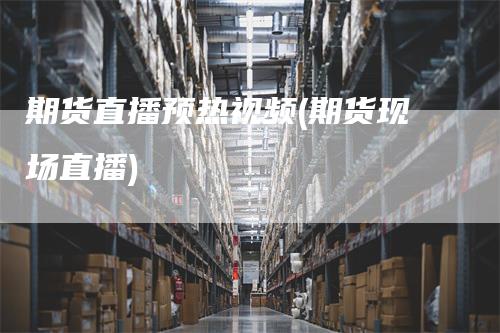 期货直播预热视频(期货现场直播)