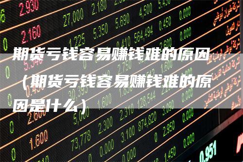 期货亏钱容易赚钱难的原因（期货亏钱容易赚钱难的原因是什么）