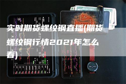实时期货螺纹钢直播(期货螺纹钢行情2021年怎么看)