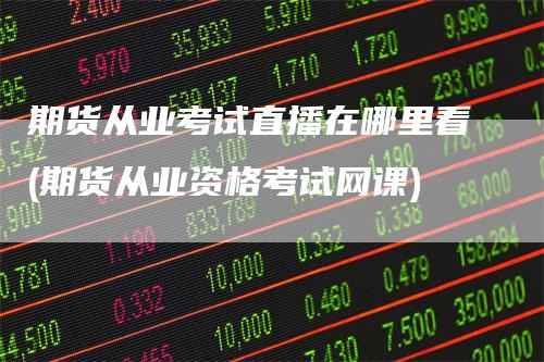 期货从业考试直播在哪里看(期货从业资格考试网课)