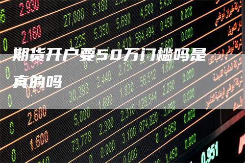 期货开户要50万门槛吗是真的吗