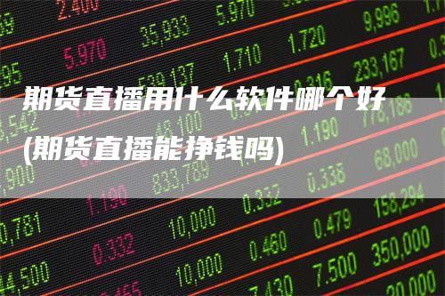 期货直播用什么软件哪个好(期货直播能挣钱吗)