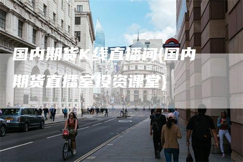 国内期货K线直播间(国内期货直播室投资课堂)
