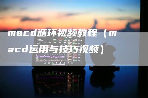 macd循环视频教程（macd运用与技巧视频）