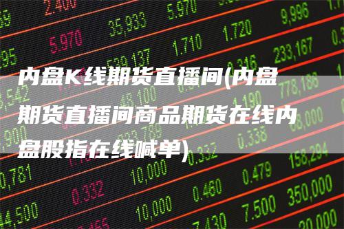 内盘K线期货直播间(内盘期货直播间商品期货在线内盘股指在线喊单)