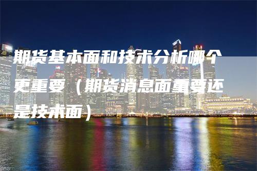 期货基本面和技术分析哪个更重要（期货消息面重要还是技术面）