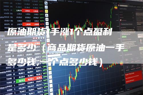 原油期货1手涨1个点盈利是多少（商品期货原油一手多少钱,一个点多少钱）