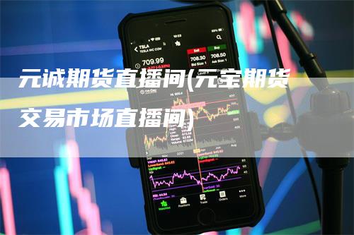 元诚期货直播间(元宝期货交易市场直播间)