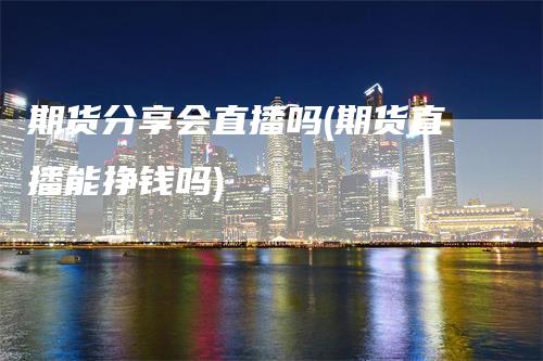期货分享会直播吗(期货直播能挣钱吗)