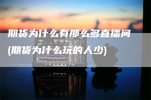 期货为什么有那么多直播间(期货为什么玩的人少)