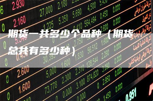 期货一共多少个品种（期货总共有多少种）